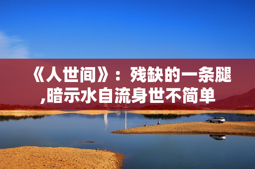 《人世间》：残缺的一条腿,暗示水自流身世不简单