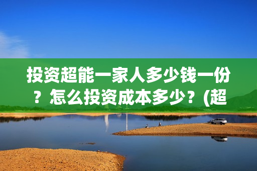 投资超能一家人多少钱一份?怎么投资成本多少?(超能一家人投资成本) 投资超能一家人多少钱一份?怎么投资成本多少?(超能一家人投资成本)