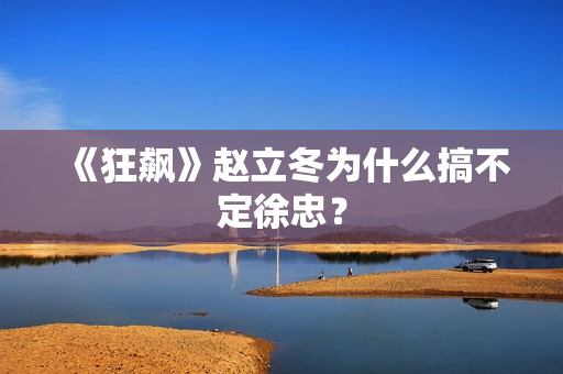 《狂飙》赵立冬为什么搞不定徐忠？