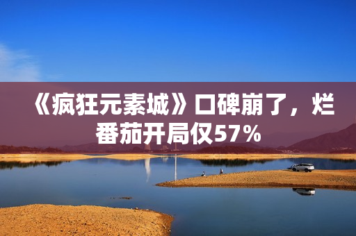 《疯狂元素城》口碑崩了，烂番茄开局仅57%
