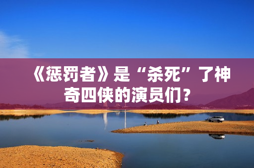 《惩罚者》是“杀死”了神奇四侠的演员们？