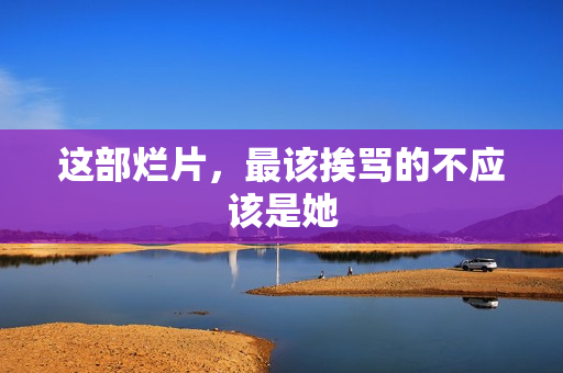 这部烂片，最该挨骂的不应该是她