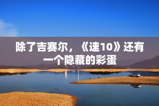 除了吉赛尔,《速10》还有一个隐藏的彩蛋 除了吉赛尔,《速10》还有一个隐藏的彩蛋