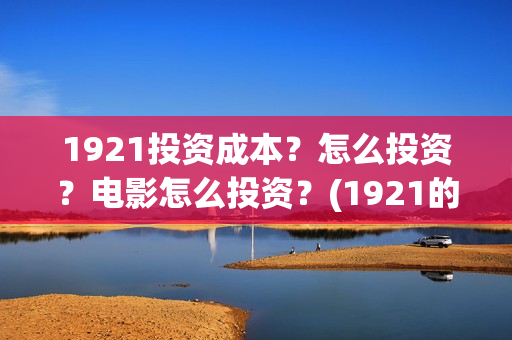1921投资成本?怎么投资?电影怎么投资?(1921的投资方) 1921投资成本?怎么投资?电影怎么投资?(1921的投资方)