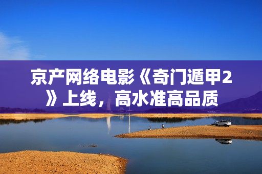 京产网络电影《奇门遁甲2》上线,高水准高品质 京产网络电影《奇门遁甲2》上线,高水准高品质