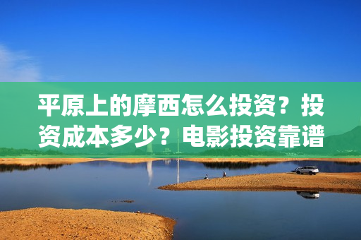 平原上的摩西怎么投资？投资成本多少？电影投资靠谱吗？(平原上的摩西摩西什么意思)