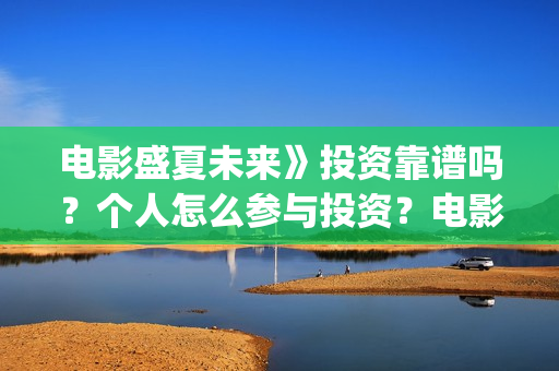 电影盛夏未来》投资靠谱吗?个人怎么参与投资?电影投资的份额真实吗?(最新电影盛夏未来) 电影盛夏未来》投资靠谱吗?个人怎么参与投资?电影投资的份额真实吗?(最新电影盛夏未来)