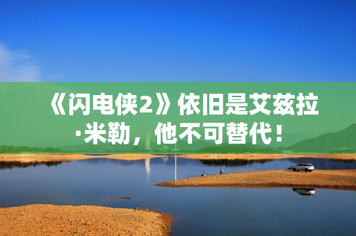 《闪电侠2》依旧是艾兹拉·米勒，他不可替代！