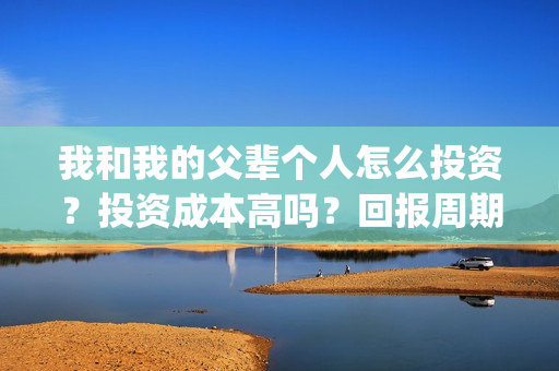 我和我的父辈个人怎么投资?投资成本高吗?回报周期是多久?(我和我的父辈db) 我和我的父辈个人怎么投资?投资成本高吗?回报周期是多久?(我和我的父辈db)