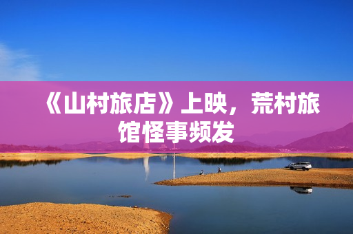 《山村旅店》上映，荒村旅馆怪事频发