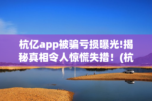 杭亿app被骗亏损曝光!揭秘真相令人惊慌失措!(杭亿app套路投资) 杭亿app被骗亏损曝光!揭秘真相令人惊慌失措!(杭亿app套路投资)