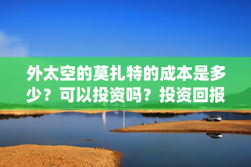 外太空的莫扎特的成本是多少？可以投资吗？投资回报怎么算？(外太空的莫扎特演员表)