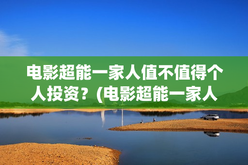 电影超能一家人值不值得个人投资？(电影超能一家人沈腾免费观看抢先版)