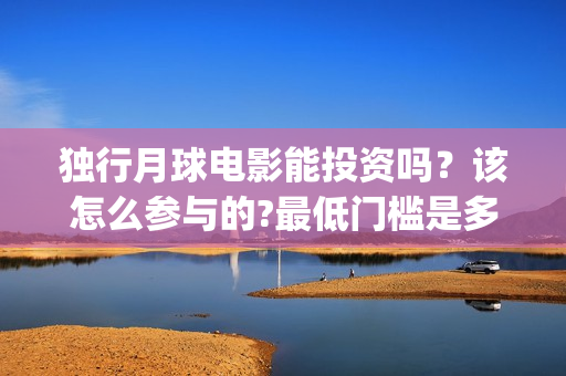 独行月球电影能投资吗？该怎么参与的?最低门槛是多少？(电影 独行月球)