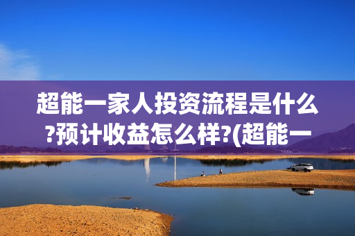超能一家人投资流程是什么?预计收益怎么样?(超能一家人多少起投)