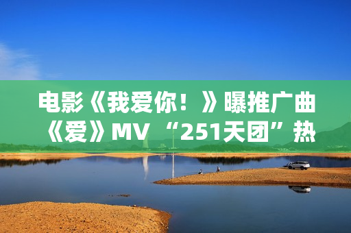 电影《我爱你！》曝推广曲《爱》MV “251天团”热烈献唱演绎别样“青春”