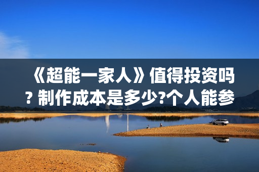 《超能一家人》值得投资吗? 制作成本是多少?个人能参与吗?(超能一家人电影免费版完整版)