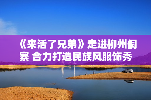 《来活了兄弟》走进柳州侗寨 合力打造民族风服饰秀
