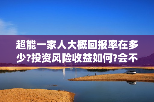 超能一家人大概回报率在多少?投资风险收益如何?会不会亏损?(超能一家人出品方) 超能一家人大概回报率在多少?投资风险收益如何?会不会亏损?(超能一家人出品方)