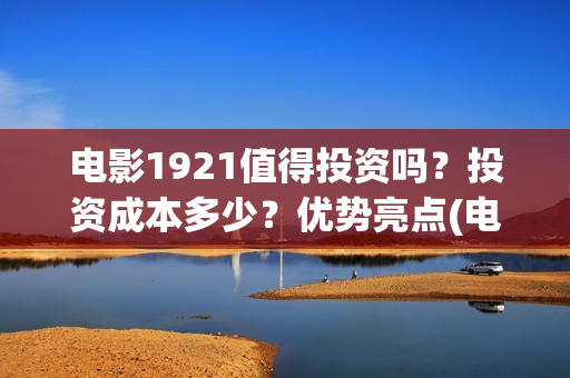 电影1921值得投资吗？投资成本多少？优势亮点(电影1921口碑怎么样)