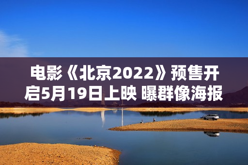 电影《北京2022》预售开启5月19日上映 曝群像海报每一位冬奥人都是主角
