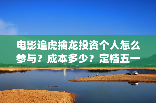电影追虎擒龙投资个人怎么参与？成本多少？定档五一(追虎擒龙首映)