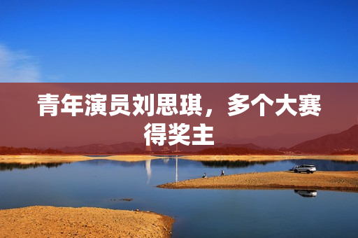 青年演员刘思琪,多个大赛得奖主 青年演员刘思琪,多个大赛得奖主