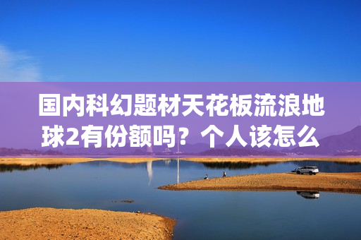 国内科幻题材天花板流浪地球2有份额吗？个人该怎么投资的？参与能有多少收益(中国科幻题材)