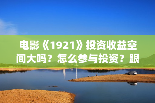 电影《1921》投资收益空间大吗?怎么参与投资?跟那家公司签合同?(《1921》电影投资) 电影《1921》投资收益空间大吗?怎么参与投资?跟那家公司签合同?(《1921》电影投资)