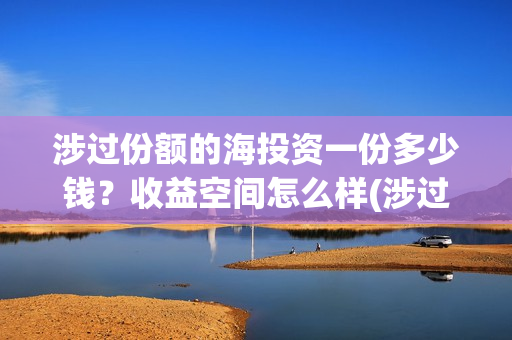 涉过份额的海投资一份多少钱?收益空间怎么样(涉过份额的海投怎么办) 涉过份额的海投资一份多少钱?收益空间怎么样(涉过份额的海投怎么办)