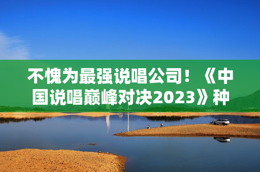 不愧为最强说唱公司!《中国说唱巅峰对决2023》种梦音乐旗开得胜 不愧为最强说唱公司!《中国说唱巅峰对决2023》种梦音乐旗开得胜