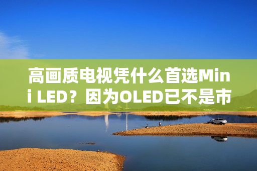 高画质电视凭什么首选Mini LED？因为OLED已不是市场主流！