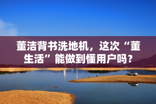 董洁背书洗地机，这次“董生活”能做到懂用户吗？