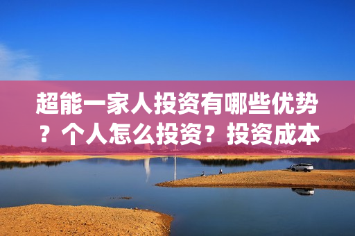 超能一家人投资有哪些优势?个人怎么投资?投资成本是多少?(超能一家人投资门槛高吗?) 超能一家人投资有哪些优势?个人怎么投资?投资成本是多少?(超能一家人投资门槛高吗?)