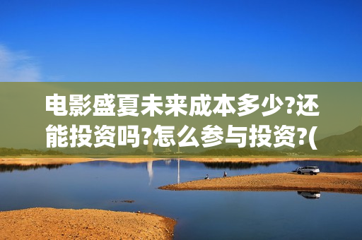 电影盛夏未来成本多少?还能投资吗?怎么参与投资?(盛夏未来电影简介) 电影盛夏未来成本多少?还能投资吗?怎么参与投资?(盛夏未来电影简介)