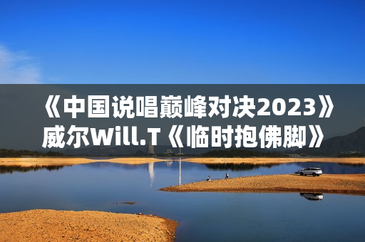 《中国说唱巅峰对决2023》威尔Will.T《临时抱佛脚》大比分赢下首战