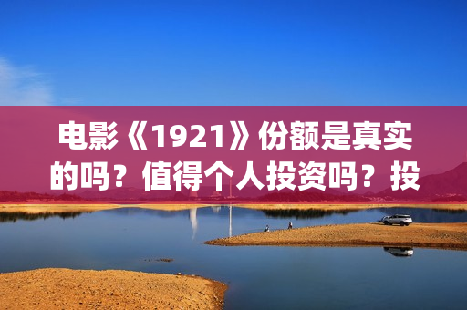 电影《1921》份额是真实的吗？值得个人投资吗？投资成本多少？(电影1921电影内容)