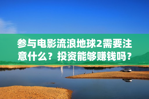 参与电影流浪地球2需要注意什么？投资能够赚钱吗？(关于流浪电影)