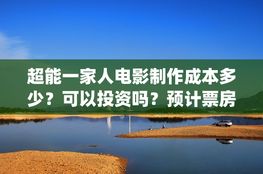 超能一家人电影制作成本多少?可以投资吗?预计票房多少?(超能一家人电影免费播放国语版) 超能一家人电影制作成本多少?可以投资吗?预计票房多少?(超能一家人电影免费播放国语版)
