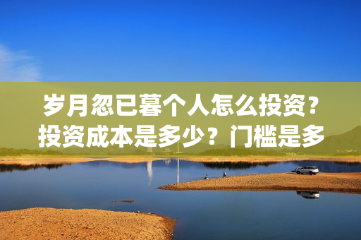 岁月忽已暮个人怎么投资?投资成本是多少?门槛是多少?(岁月忽已暮经典) 岁月忽已暮个人怎么投资?投资成本是多少?门槛是多少?(岁月忽已暮经典)