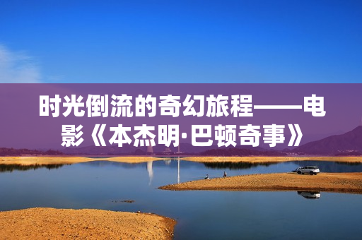 时光倒流的奇幻旅程——电影《本杰明·巴顿奇事》