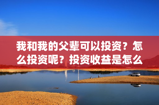 我和我的父辈可以投资？怎么投资呢？投资收益是怎么样？(我和我的父辈 怎么样)