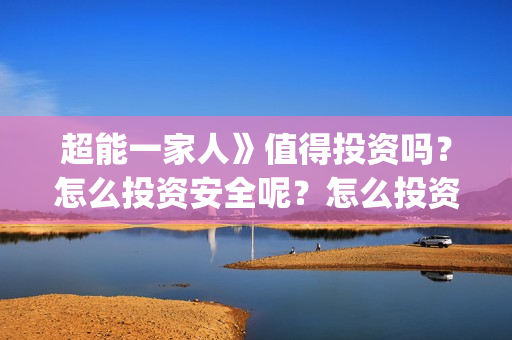 超能一家人》值得投资吗？怎么投资安全呢？怎么投资？(超能一家人》值得看吗)