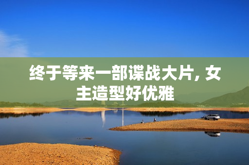 终于等来一部谍战大片, 女主造型好优雅