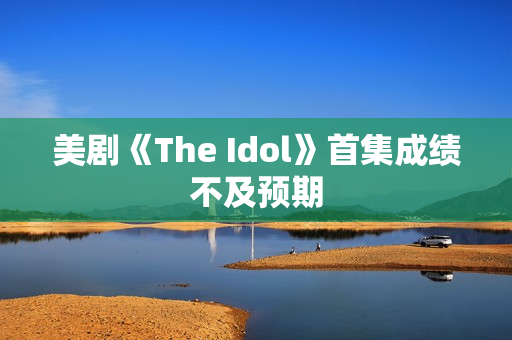 美剧《The Idol》首集成绩不及预期