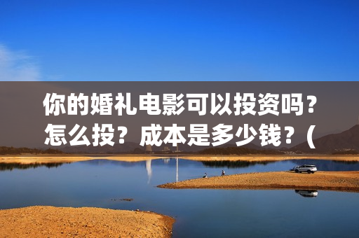 你的婚礼电影可以投资吗？怎么投？成本是多少钱？(你的婚礼电影催泪吗)