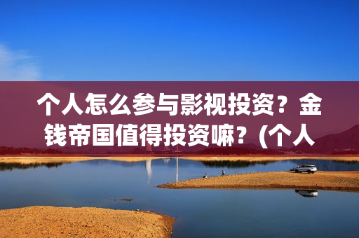 个人怎么参与影视投资?金钱帝国值得投资嘛?(个人怎么参与影视投资) 个人怎么参与影视投资?金钱帝国值得投资嘛?(个人怎么参与影视投资)