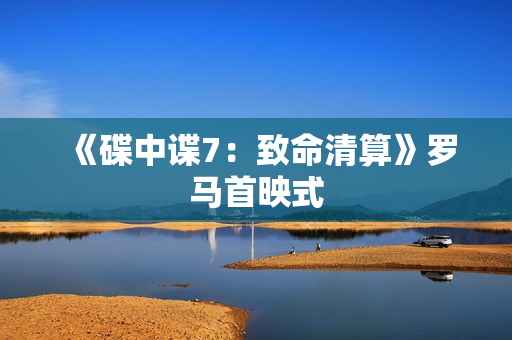 《碟中谍7：致命清算》罗马首映式