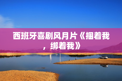 西班牙喜剧风月片《捆着我，绑着我》