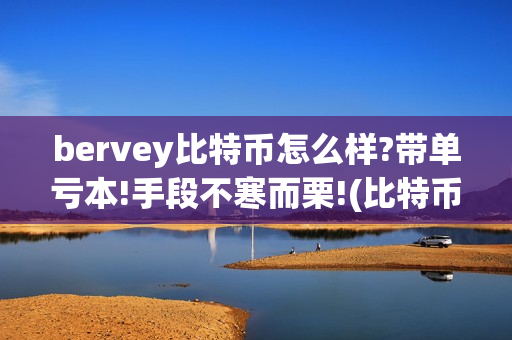 bervey比特币怎么样?带单亏本!手段不寒而栗!(比特币bcr)